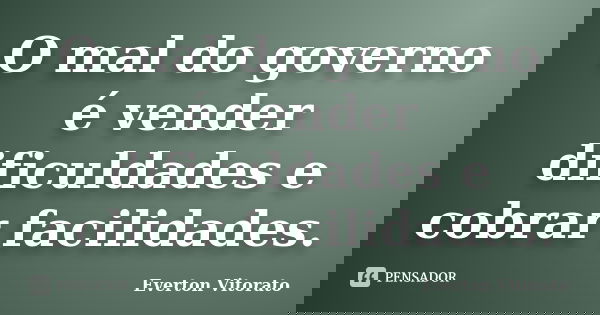 O mal do governo é vender dificuldades e cobrar facilidades.... Frase de Everton Vitorato.