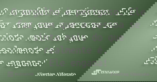 O orgulho é perigoso. Ele faz com que a pessoa se sinta mais do que realmente é. Ele engana!... Frase de Everton Vitorato.