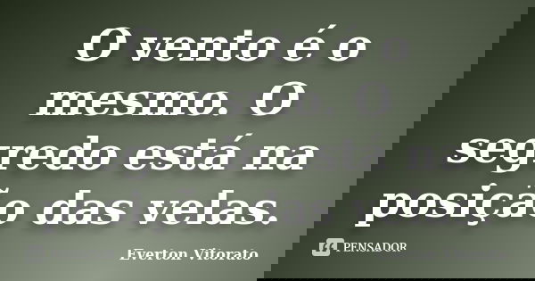 O vento é o mesmo. O segredo está na posição das velas.... Frase de Everton Vitorato.