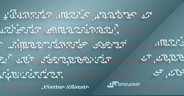 Quanto mais pobre a dieta emocional, mais importante será o papel do terapeuta e psiquiatra.... Frase de Everton Vitorato.