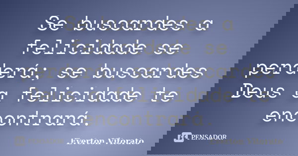 Se buscardes a felicidade se perderá; se buscardes Deus a felicidade te encontrará.... Frase de Everton Vitorato.