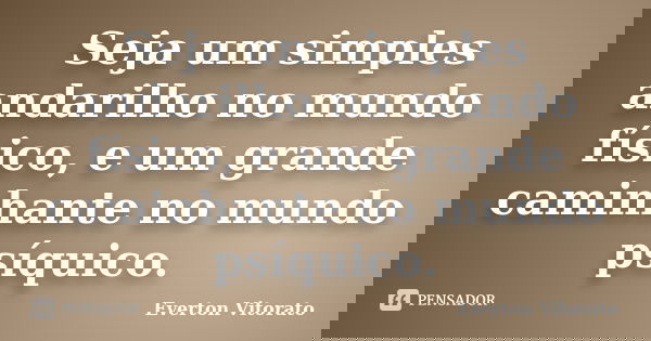 Seja um simples andarilho no mundo físico, e um grande caminhante no mundo psíquico.... Frase de Everton Vitorato.