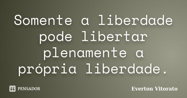 Somente a liberdade pode libertar plenamente a própria liberdade.... Frase de Everton Vitorato.