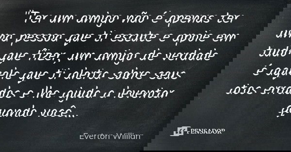 "Ter um amigo não é apenas ter uma pessoa que ti escute e apoie em tudo que fizer, um amigo de verdade é aquele que ti alerta sobre seus atos errados e lhe... Frase de Everton Willian.
