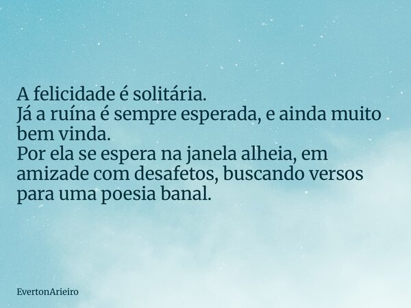 A felicidade é solitária. Já a ruína é sempre esperada, e ainda muito bem vinda. Por ela se espera na janela alheia, em amizade com desafetos, buscando versos p... Frase de EvertonArieiro.