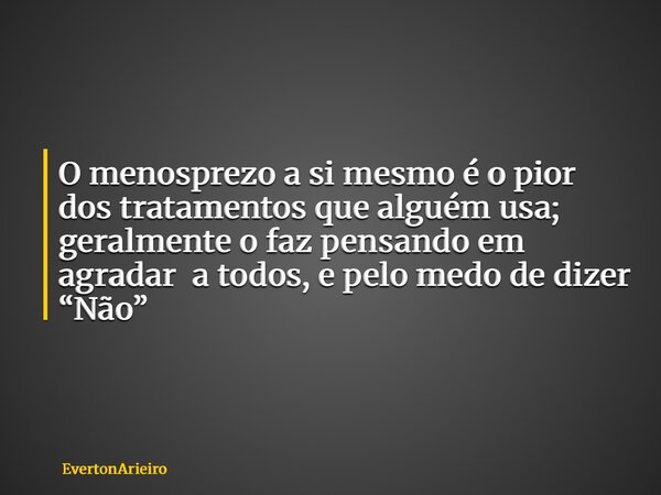 O menosprezo a si mesmo é o pior dos tratamentos que alguém usa; geralmente o faz pensando em agradar a todos, e pelo medo de dizer “Não”... Frase de EvertonArieiro.