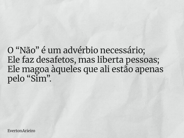 O “Não” é um advérbio necessário; Ele faz desafetos, mas liberta pessoas; Ele magoa àqueles que ali estão apenas pelo “Sim”.... Frase de EvertonArieiro.