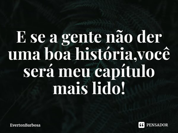 E ⁠se a gente não der uma boa história,você será meu capítulo mais lido!... Frase de EvertonBarbosa.