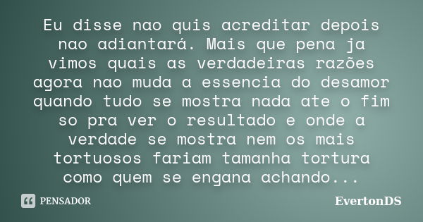 Eu disse nao quis acreditar depois nao adiantará. Mais que pena ja vimos quais as verdadeiras razões agora nao muda a essencia do desamor quando tudo se mostra ... Frase de EvertonDS.