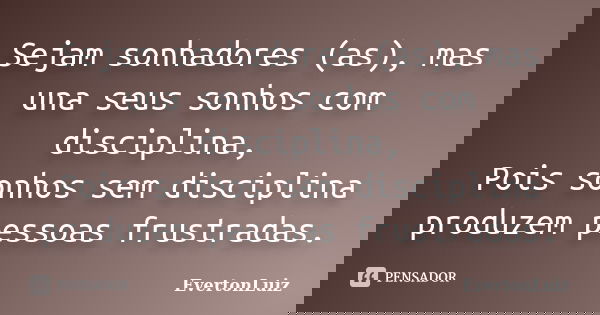 Sejam sonhadores (as), mas una seus sonhos com disciplina, Pois sonhos sem disciplina produzem pessoas frustradas.... Frase de EvertonLuiz.