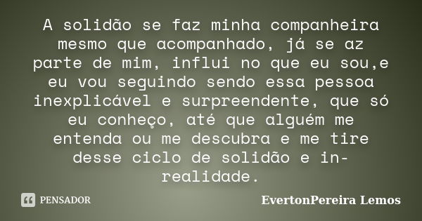 A solidão se faz minha companheira mesmo que acompanhado, já se az parte de mim, influi no que eu sou,e eu vou seguindo sendo essa pessoa inexplicável e surpree... Frase de EvertonPereira Lemos.