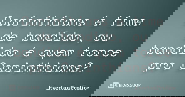 Corinthians é time de bandido, ou bandido é quem torce pro Corinthians?... Frase de EvertonProfire.