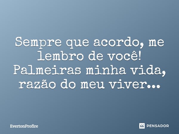 Sempre que acordo, me lembro de você! Palmeiras minha vida, razão do meu viver...... Frase de EvertonProfire.