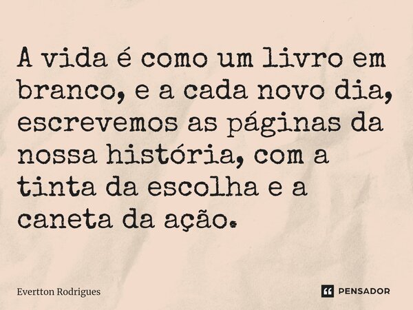 ⁠A vida é como um livro em branco, e a cada novo dia, escrevemos as páginas da nossa história, com a tinta da escolha e a caneta da ação.... Frase de Evertton Rodrigues.