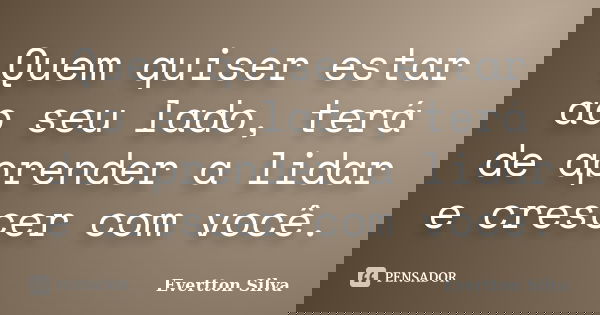 Quem quiser estar ao seu lado, terá de aprender a lidar e crescer com você.... Frase de Evertton Silva.