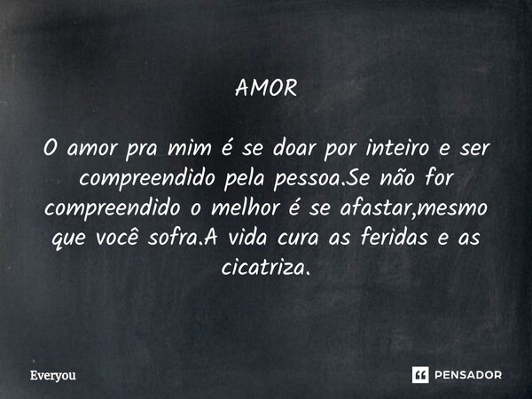 ⁠AMOR O amor pra mim é se doar por inteiro e ser compreendido pela pessoa.Se não for compreendido o melhor é se afastar,mesmo que você sofra.A vida cura as feri... Frase de Everyou.