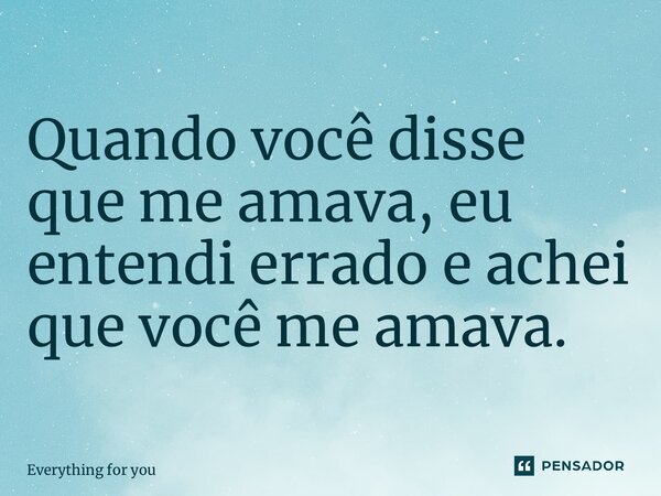 Quando você disse que me amava, eu entendi errado e achei que você me amava. ⁠... Frase de Everything for you.