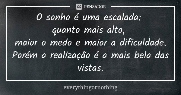 O sonho é uma escalada: quanto mais alto, maior o medo e maior a dificuldade.
Porém a realização é a mais bela das vistas.... Frase de everythingornothing.