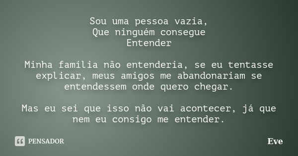 Sou uma pessoa vazia, Que ninguém consegue Entender Minha família não entenderia, se eu tentasse explicar, meus amigos me abandonariam se entendessem onde quero... Frase de Eve.