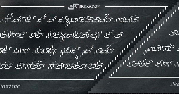 A arte é a expressão mais sublime do inexplicável, é a parte de um todo, que já não cabe em nós então transborda... Frase de Evesantana.
