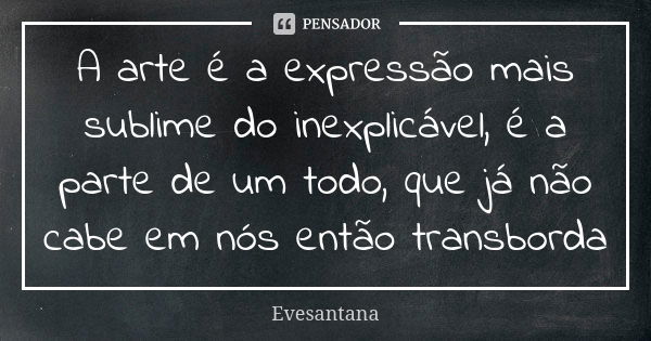 A arte é a expressão mais sublime do inexplicável, é a parte de um todo, que já não cabe em nós então transborda... Frase de Evesantana.