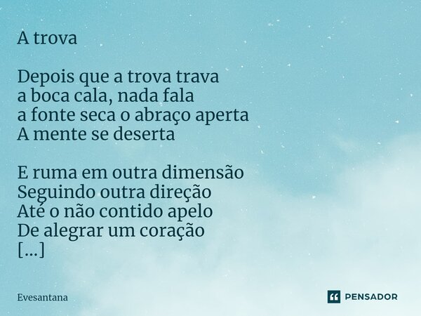 ⁠A trova Depois que a trova trava a boca cala, nada fala a fonte seca o abraço aperta A mente se deserta E ruma em outra dimensão Seguindo outra direção Até o n... Frase de Evesantana.