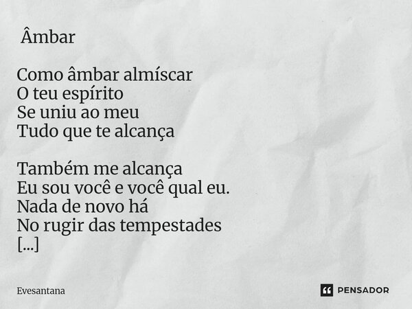  Âmbar Como âmbar almíscar O teu espírito Se uniu ao meu Tudo que te alcança Também me alcança Eu sou você e você qual eu. Nada de novo há No rugir das tempest... Frase de Evesantana.