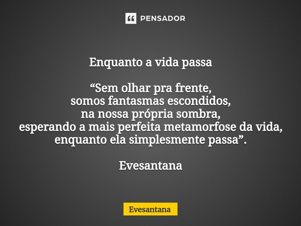 ⁠Enquanto a vida passa “Sem olhar pra frente, somos fantasmas escondidos, na nossa própria sombra, esperando a mais perfeita metamorfose da vida, enquanto ela s... Frase de Evesantana.