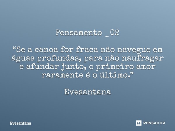 ⁠Pensamento _02 “Se a canoa for fraca não navegue em águas profundas, para não naufragar e afundar junto, o primeiro amor raramente é o último.” Evesantana... Frase de Evesantana.