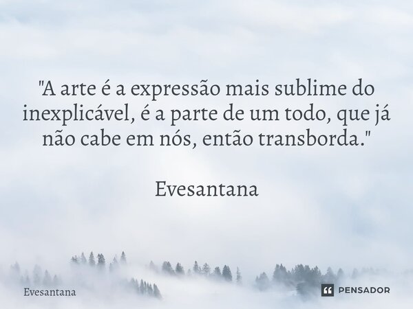 "A ⁠arte é a expressão mais sublime do inexplicável, é a parte de um todo, que já não cabe em nós, então transborda." Evesantana... Frase de Evesantana.