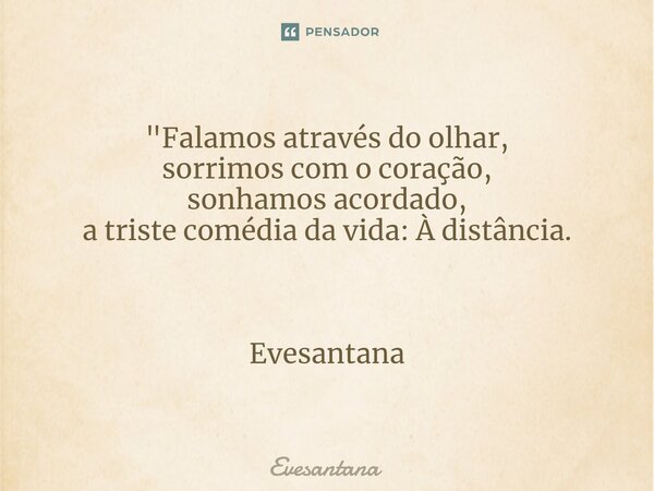 "Falamos através do olhar, sorrimos com o coração, sonhamos acordado, a triste comédia da vida: À distância. Evesantana... Frase de Evesantana.