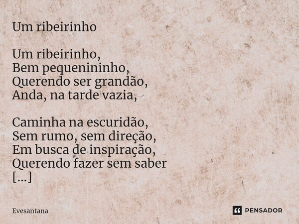 ⁠Um ribeirinho Um ribeirinho, Bem pequenininho, Querendo ser grandão, Anda, na tarde vazia, Caminha na escuridão, Sem rumo, sem direção, Em busca de inspiração,... Frase de Evesantana.