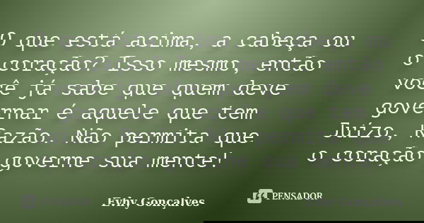 O que está acima, a cabeça ou o coração? Isso mesmo, então você já sabe que quem deve governar é aquele que tem Juízo, Razão. Não permita que o coração governe ... Frase de Evhy Gonçalves.