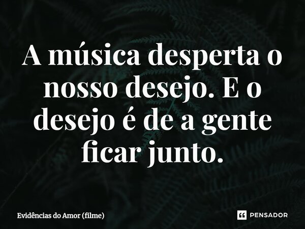 ⁠A música desperta o nosso desejo. E o desejo é de a gente ficar junto.... Frase de Evidências do Amor (filme).