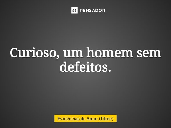 ⁠Curioso, um homem sem defeitos.... Frase de Evidências do Amor (filme).