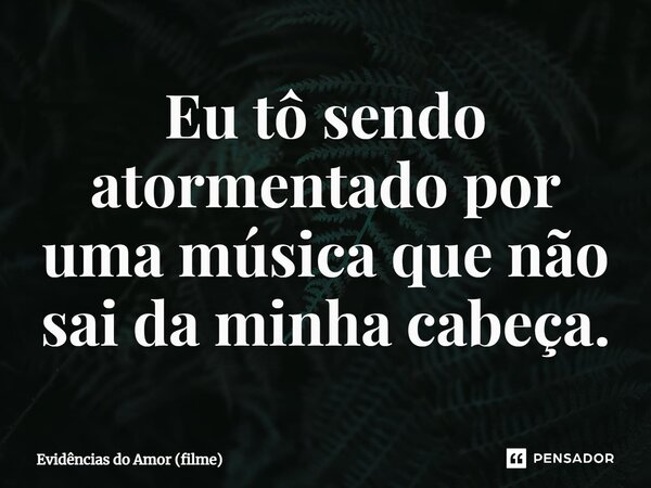 ⁠Eu tô sendo atormentado por uma música que não sai da minha cabeça.... Frase de Evidências do Amor (filme).