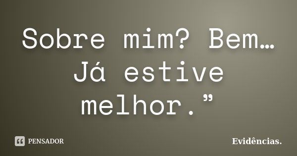 Sobre mim? Bem… Já estive melhor.”... Frase de Evidências..