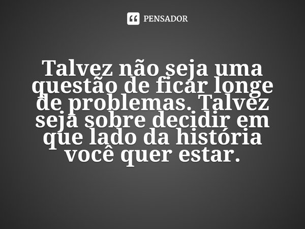 ⁠Talvez não seja uma questão de ficar longe de problemas. Talvez seja sobre decidir em que lado da história você quer estar.... Frase de Evie Dunmore.