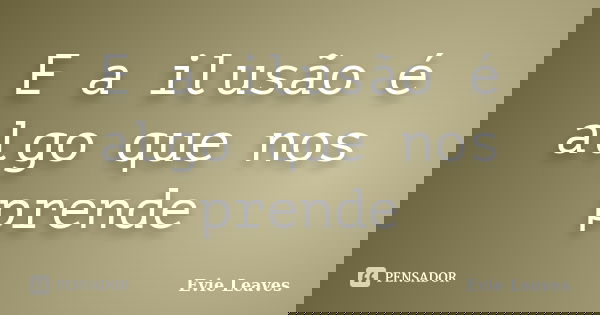 E a ilusão é algo que nos prende... Frase de Evie Leaves.