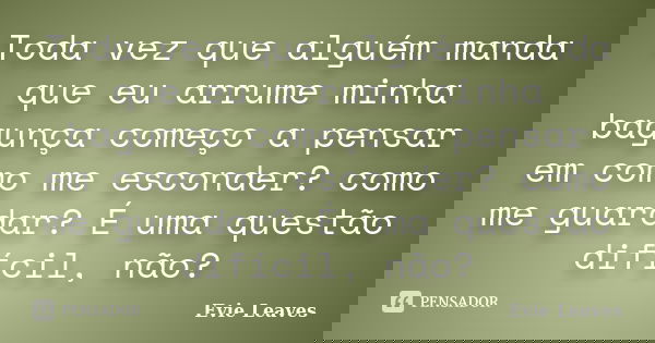 Toda vez que alguém manda que eu arrume minha bagunça começo a pensar em como me esconder? como me guardar? É uma questão difícil, não?... Frase de Evie Leaves.