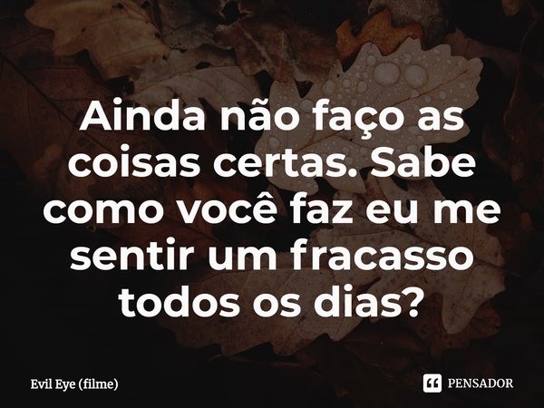 ⁠Ainda não faço as coisas certas. Sabe como você faz eu me sentir um fracasso todos os dias?... Frase de Evil Eye (filme).