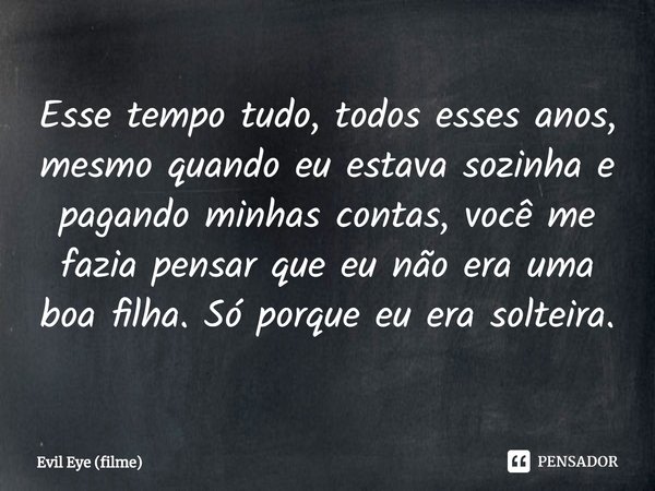 ⁠Esse tempo tudo, todos esses anos, mesmo quando eu estava sozinha e pagando minhas contas, você me fazia pensar que eu não era uma boa filha. Só porque eu era ... Frase de Evil Eye (filme).