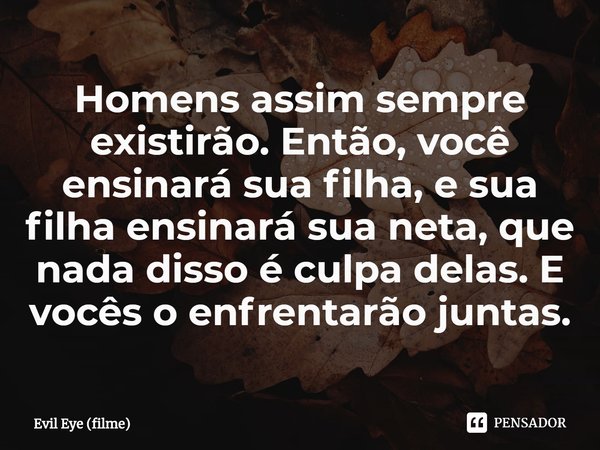 ⁠Homens assim sempre existirão. Então, você ensinará sua filha, e sua filha ensinará sua neta, que nada disso é culpa delas. E vocês o enfrentarão juntas.... Frase de Evil Eye (filme).