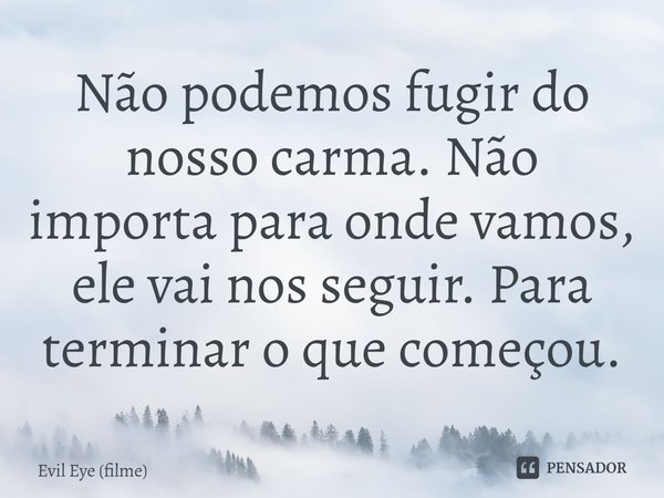 ⁠Não podemos fugir do nosso carma. Não importa para onde vamos, ele vai nos seguir. Para terminar o que começou.... Frase de Evil Eye (filme).