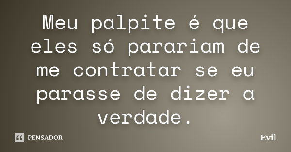 Meu palpite é que eles só parariam de me contratar se eu parasse de dizer a verdade.... Frase de Evil.