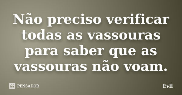 Não preciso verificar todas as vassouras para saber que as vassouras não voam.... Frase de Evil.