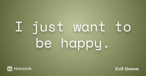 I just want to be happy.... Frase de Evil Queen.