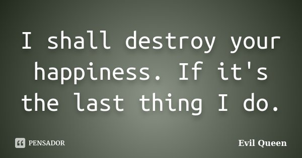 I shall destroy your happiness. If it's the last thing I do.... Frase de Evil Queen.