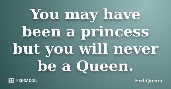 You may have been a princess but you will never be a Queen.... Frase de Evil Queen.