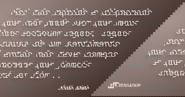 Foi tão rápido e disparado que não pode ver que meus olhos estavam cegos, cegos por causa de um sentimento que até então não teve começo e que parece que jamais... Frase de Évila Abda.